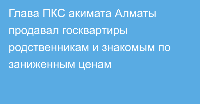 Глава ПКС акимата Алматы продавал госквартиры родственникам и знакомым по заниженным ценам