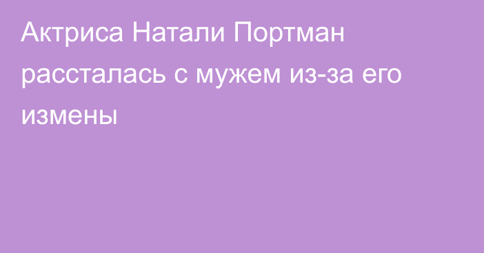 Актриса Натали Портман рассталась с мужем из-за его измены