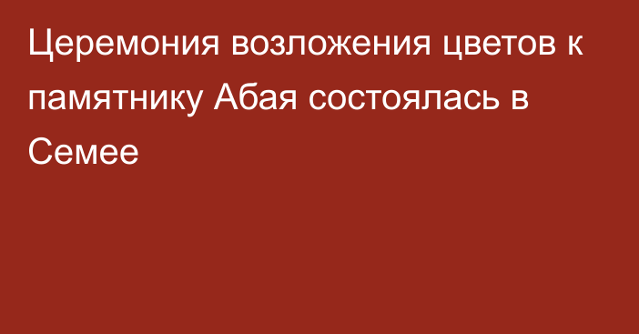 Церемония возложения цветов к памятнику Абая состоялась в Семее