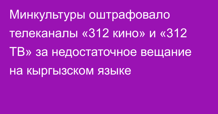 Минкультуры оштрафовало телеканалы «312 кино» и «312 ТВ» за недостаточное вещание на кыргызском языке