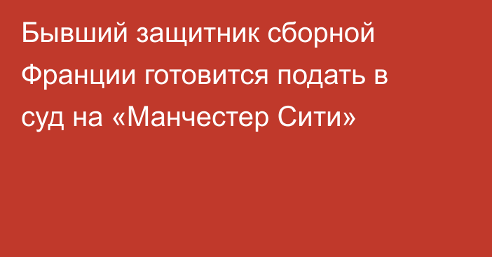 Бывший защитник сборной Франции готовится подать в суд на «Манчестер Сити»