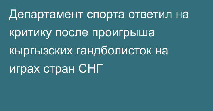 Департамент спорта ответил на критику после проигрыша кыргызских гандболисток на играх стран СНГ