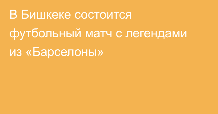 В Бишкеке состоится футбольный матч с легендами из «Барселоны»