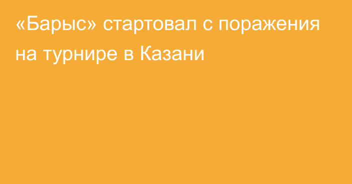 «Барыс» стартовал с поражения на турнире в Казани