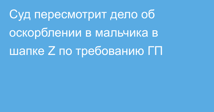 Суд пересмотрит дело об оскорблении в мальчика в шапке Z по требованию ГП