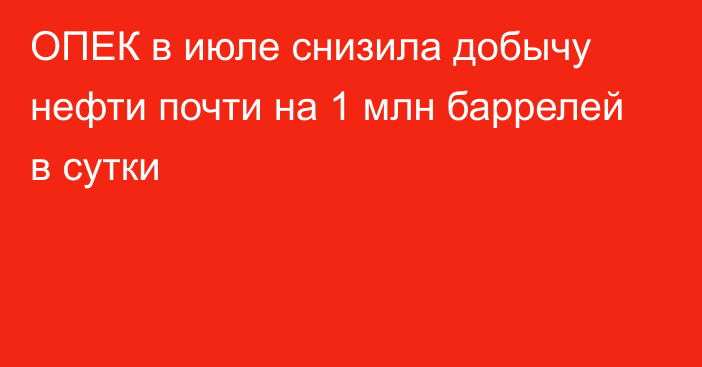 ОПЕК в июле снизила добычу нефти почти на 1 млн баррелей в сутки