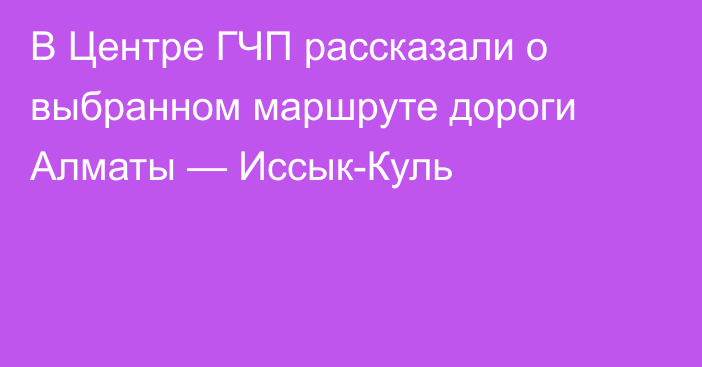 В Центре ГЧП рассказали о выбранном маршруте дороги Алматы — Иссык-Куль