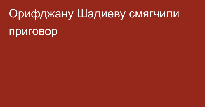 Орифджану Шадиеву смягчили приговор