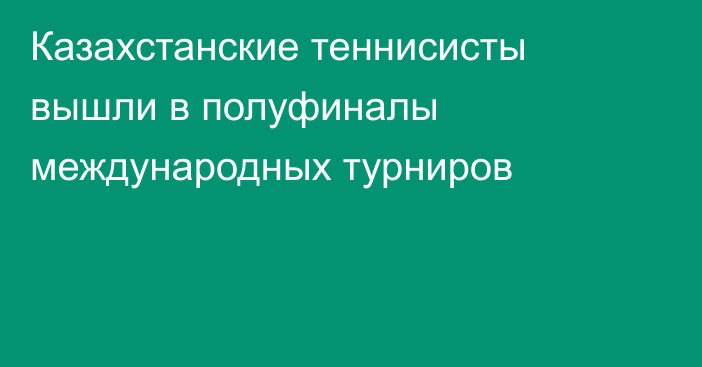 Казахстанские теннисисты вышли в полуфиналы международных турниров