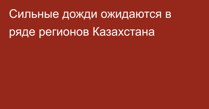 Сильные дожди ожидаются в ряде регионов Казахстана