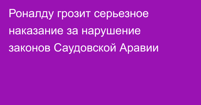 Роналду грозит серьезное наказание за нарушение законов Саудовской Аравии