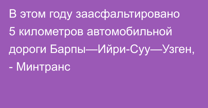 В этом году заасфальтировано 5 километров автомобильной дороги Барпы—Ийри-Суу—Узген, - Минтранс