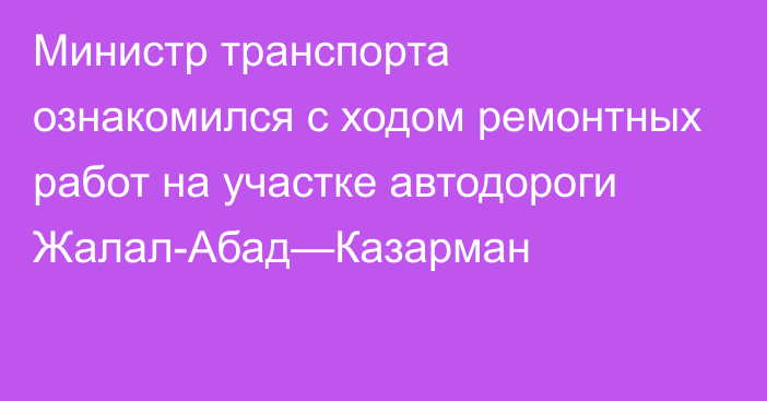 Министр транспорта ознакомился с ходом ремонтных работ на участке автодороги Жалал-Абад—Казарман