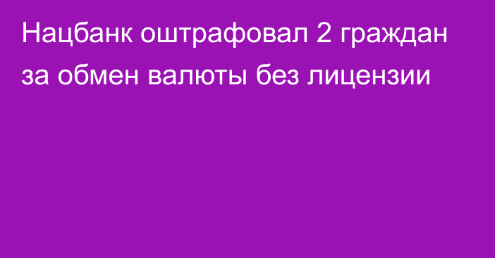 Нацбанк оштрафовал 2 граждан за обмен валюты без лицензии