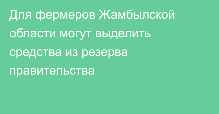 Для фермеров Жамбылской области могут выделить средства из резерва правительства