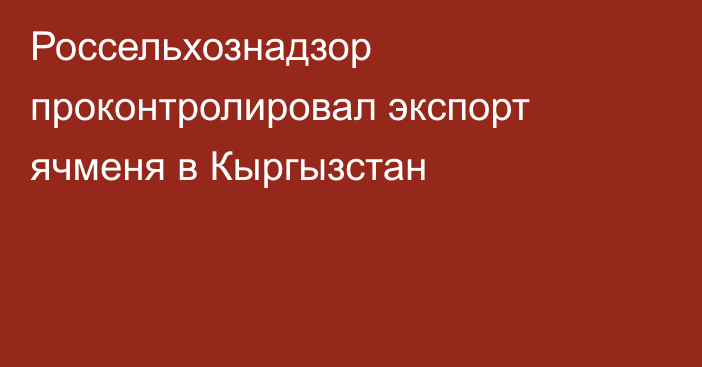 Россельхознадзор проконтролировал экспорт ячменя в Кыргызстан