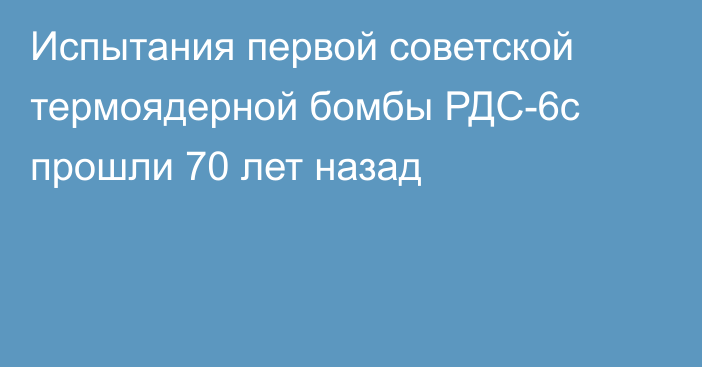 Испытания первой советской термоядерной бомбы РДС-6с прошли 70 лет назад