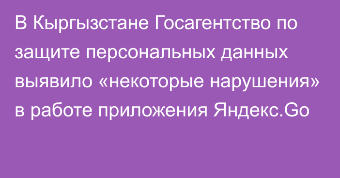 В Кыргызстане Госагентство по защите персональных данных выявило «некоторые нарушения» в работе приложения Яндекс.Go