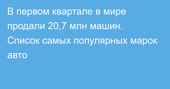 В первом квартале в мире продали 20,7 млн машин. Список самых популярных марок авто