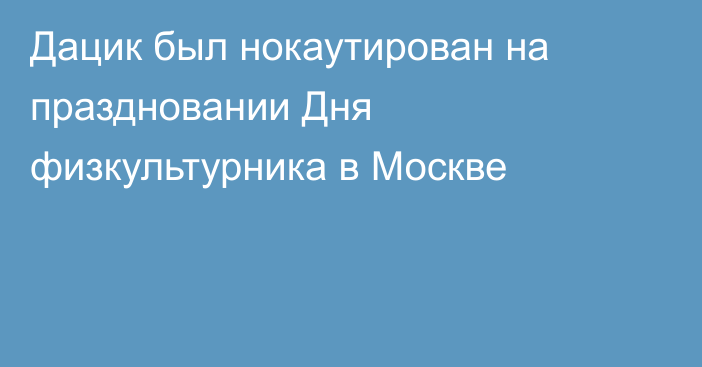 Дацик был нокаутирован на праздновании Дня физкультурника в Москве