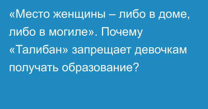 «Место женщины – либо в доме, либо в могиле». Почему «Талибан» запрещает девочкам получать образование?