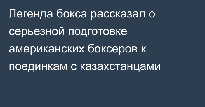 Легенда бокса рассказал о серьезной подготовке американских боксеров к поединкам с казахстанцами