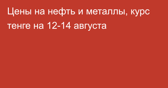 Цены на нефть и металлы, курс тенге на 12-14 августа