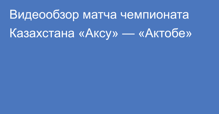 Видеообзор матча чемпионата Казахстана «Аксу» — «Актобе»