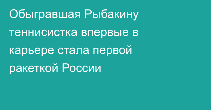 Обыгравшая Рыбакину теннисистка впервые в карьере стала первой ракеткой России