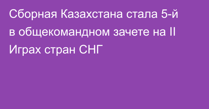 Сборная Казахстана стала 5-й в общекомандном зачете на II Играх стран СНГ