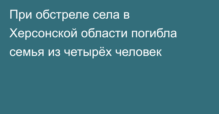 При обстреле села в Херсонской области погибла семья из четырёх человек