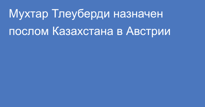 Мухтар Тлеуберди назначен послом Казахстана в Австрии