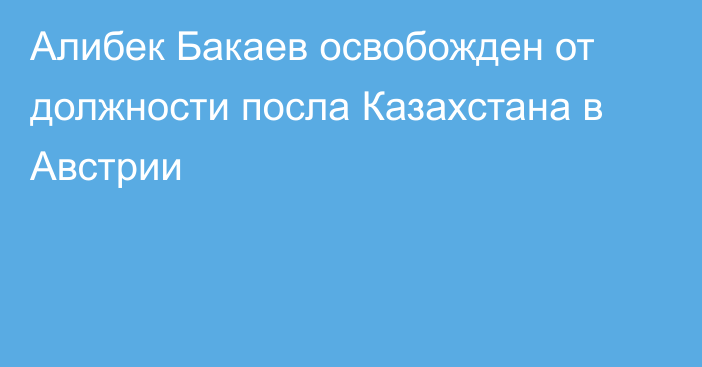 Алибек Бакаев освобожден от должности посла Казахстана в Австрии