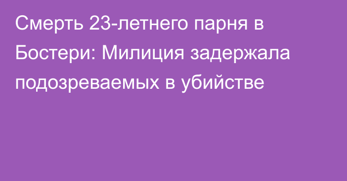 Смерть 23-летнего парня в Бостери: Милиция задержала подозреваемых в убийстве