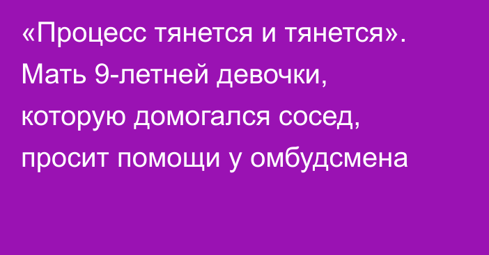 «Процесс тянется и тянется». Мать 9-летней девочки, которую домогался сосед, просит помощи у омбудсмена