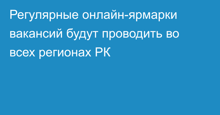 Регулярные онлайн-ярмарки вакансий будут проводить во всех регионах РК