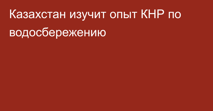 Казахстан изучит опыт КНР по водосбережению