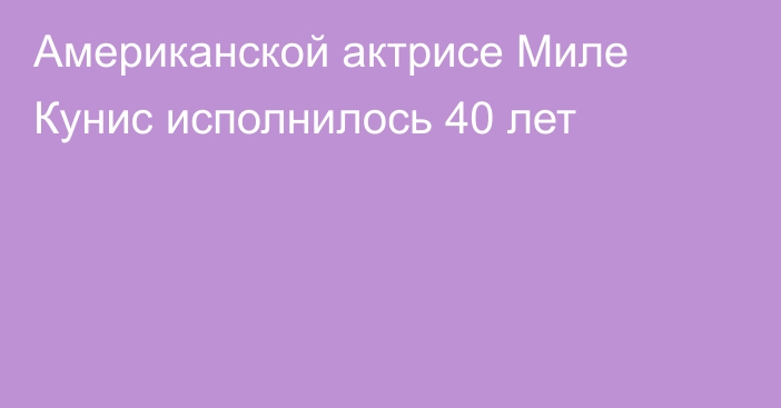 Американской актрисе Миле Кунис исполнилось 40 лет