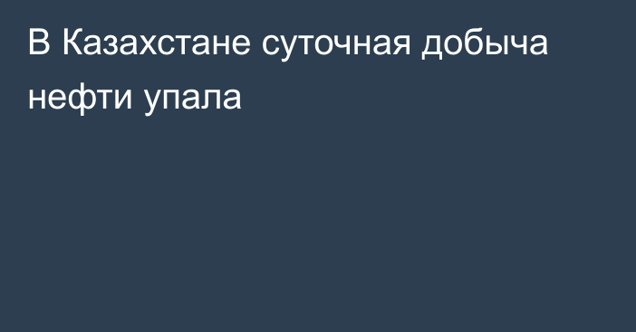 В Казахстане суточная добыча нефти упала