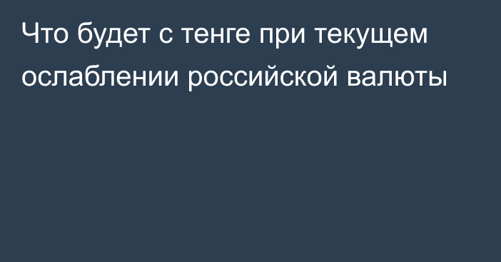 Что будет с тенге при текущем ослаблении российской валюты