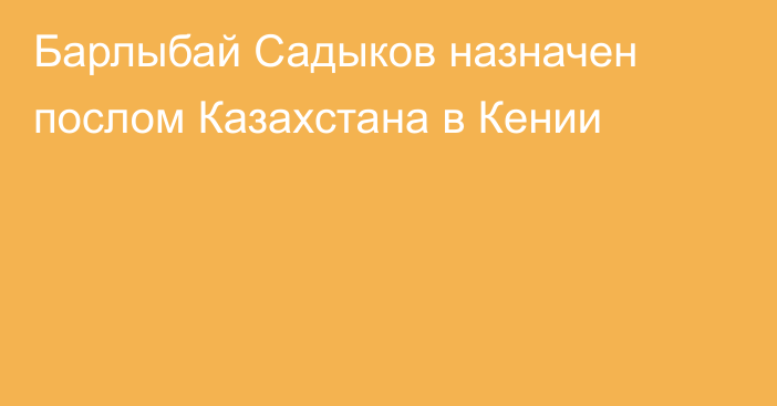 Барлыбай Садыков назначен послом Казахстана в Кении