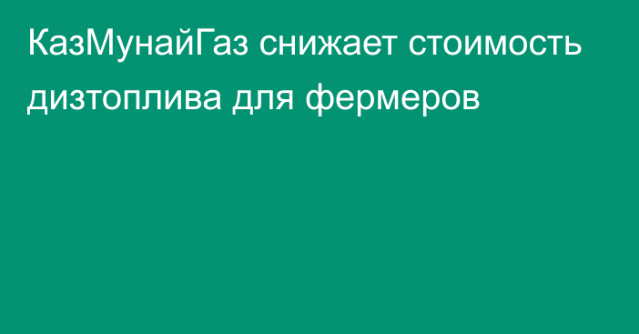 КазМунайГаз снижает стоимость дизтоплива для фермеров