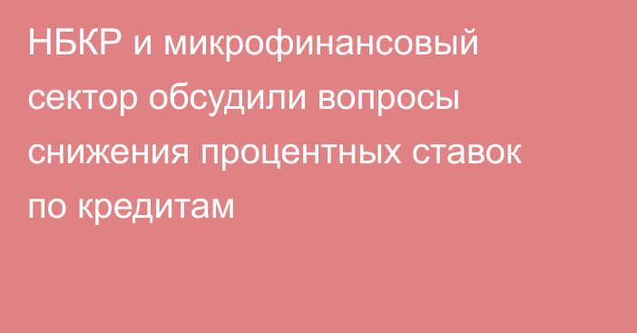 НБКР и микрофинансовый сектор обсудили вопросы снижения процентных ставок по кредитам