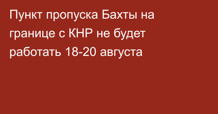 Пункт пропуска Бахты на границе с КНР не будет работать 18-20 августа