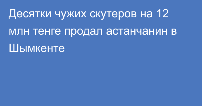 Десятки чужих скутеров на 12 млн тенге продал астанчанин в Шымкенте