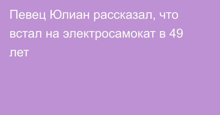 Певец Юлиан рассказал, что встал на электросамокат в 49 лет