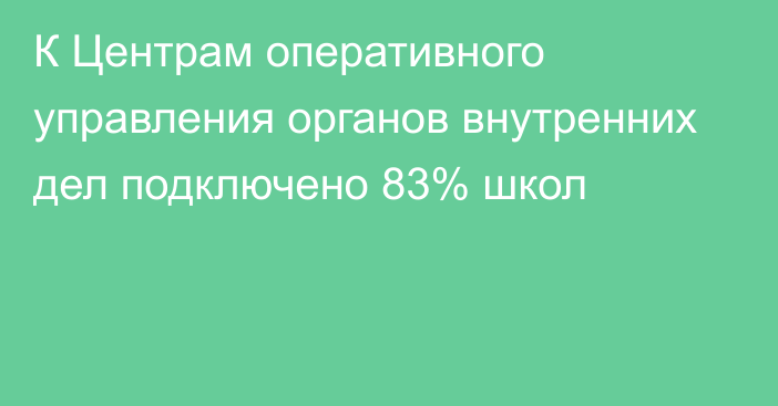 К Центрам оперативного управления органов внутренних дел подключено 83% школ