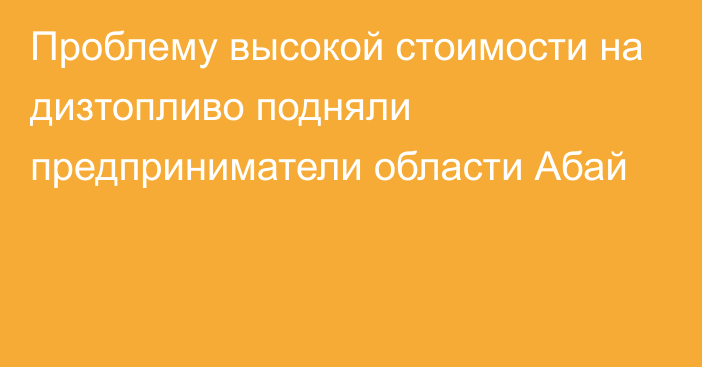 Проблему высокой стоимости на дизтопливо подняли предприниматели области Абай