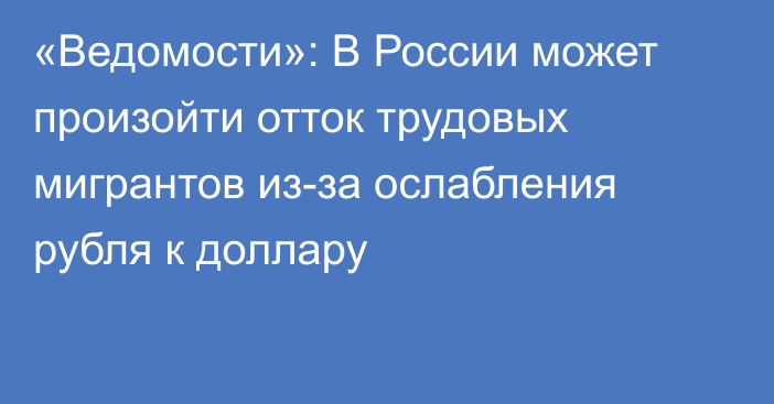 «Ведомости»: В России может произойти отток трудовых мигрантов из-за ослабления рубля к доллару