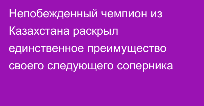 Непобежденный чемпион из Казахстана раскрыл единственное преимущество своего следующего соперника